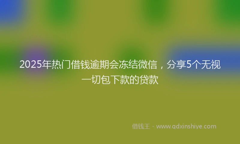 2025年热门借钱逾期会冻结微信，分享5个无视一切包下款的贷款