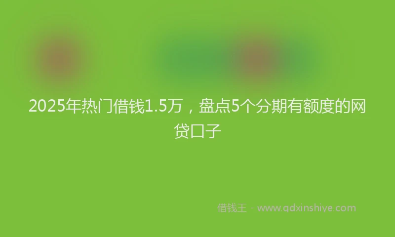 2025年热门借钱1.5万，盘点5个分期有额度的网贷口子