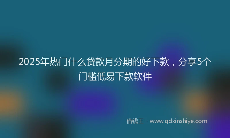 2025年热门什么贷款月分期的好下款，分享5个门槛低易下款软件