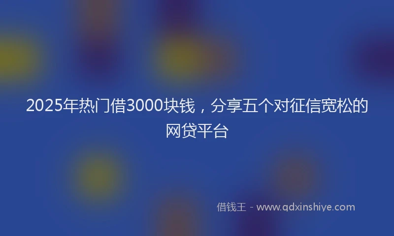 2025年热门借3000块钱，分享五个对征信宽松的网贷平台