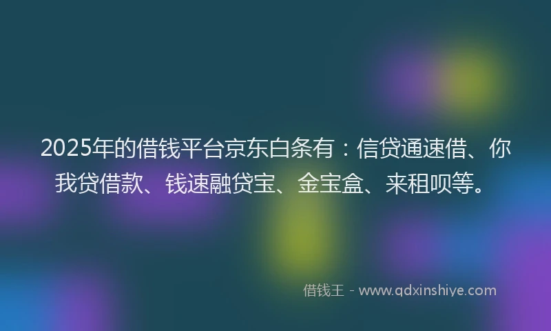 2025年的借钱平台京东白条有：信贷通速借、你我贷借款、钱速融贷宝、金宝盒、来租呗等。