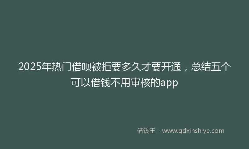 2025年热门借呗被拒要多久才要开通，总结五个可以借钱不用审核的app