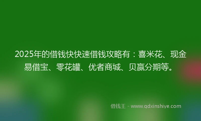 2025年的借钱快快速借钱攻略有：喜米花、现金易借宝、零花罐、优者商城、贝赢分期等。
