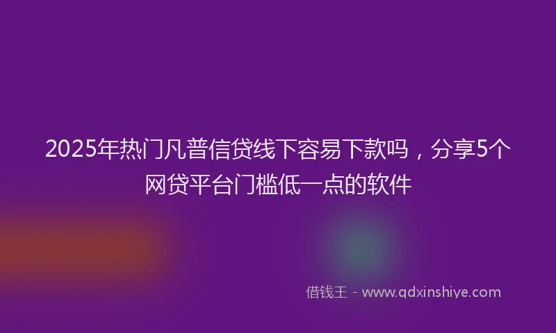 2025年热门凡普信贷线下容易下款吗，分享5个网贷平台门槛低一点的软件