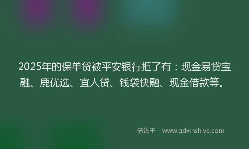 2025年的保单贷被平安银行拒了有：现金易贷宝融、鹿优选、宜人贷、钱袋快融、现金借款等。