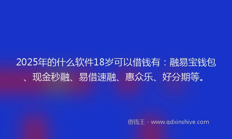 2025年的什么软件18岁可以借钱有：融易宝钱包、现金秒融、易借速融、惠众乐、好分期等。