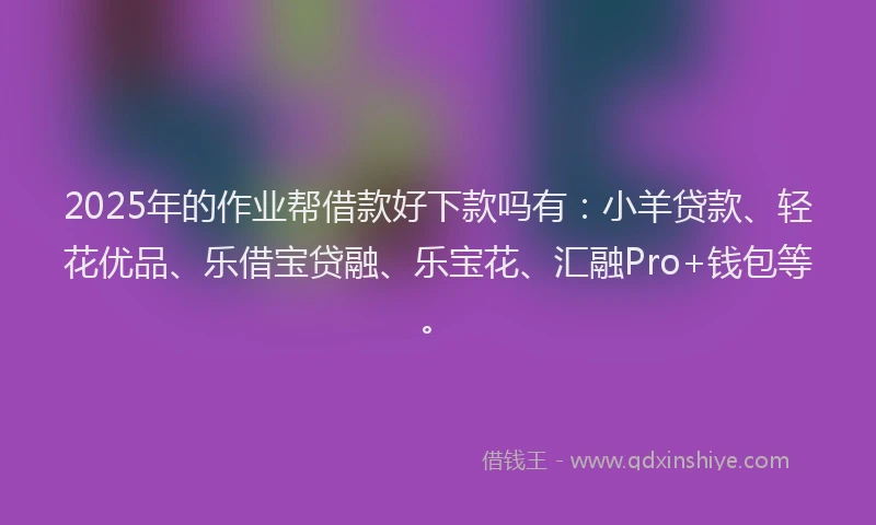 2025年的作业帮借款好下款吗有：小羊贷款、轻花优品、乐借宝贷融、乐宝花、汇融Pro+钱包等。
