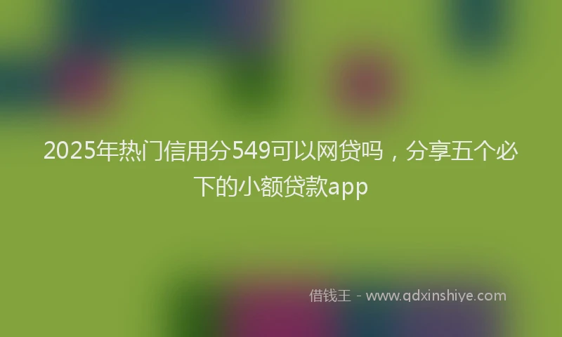 2025年热门信用分549可以网贷吗，分享五个必下的小额贷款app