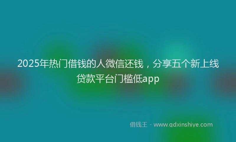 2025年热门借钱的人微信还钱，分享五个新上线贷款平台门槛低app