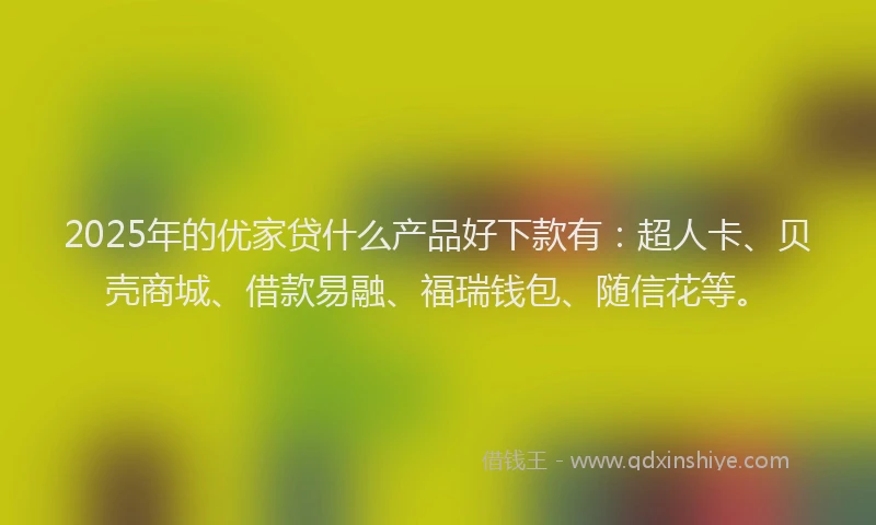 2025年的优家贷什么产品好下款有：超人卡、贝壳商城、借款易融、福瑞钱包、随信花等。