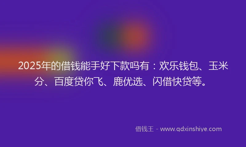 2025年的借钱能手好下款吗有：欢乐钱包、玉米分、百度贷你飞、鹿优选、闪借快贷等。