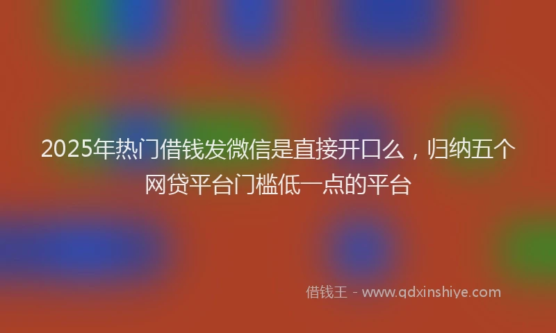 2025年热门借钱发微信是直接开口么，归纳五个网贷平台门槛低一点的平台