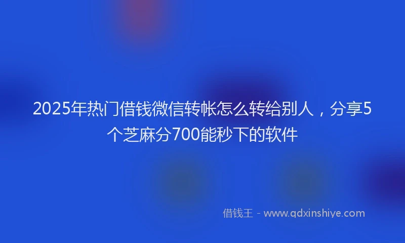 2025年热门借钱微信转帐怎么转给别人，分享5个芝麻分700能秒下的软件