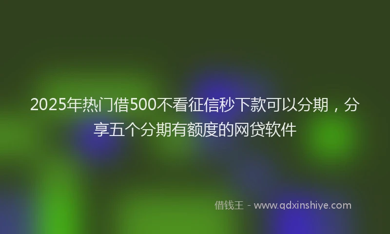 2025年热门借500不看征信秒下款可以分期，分享五个分期有额度的网贷软件