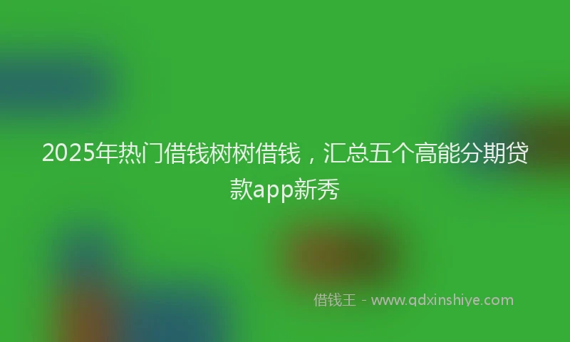 2025年热门借钱树树借钱，汇总五个高能分期贷款app新秀