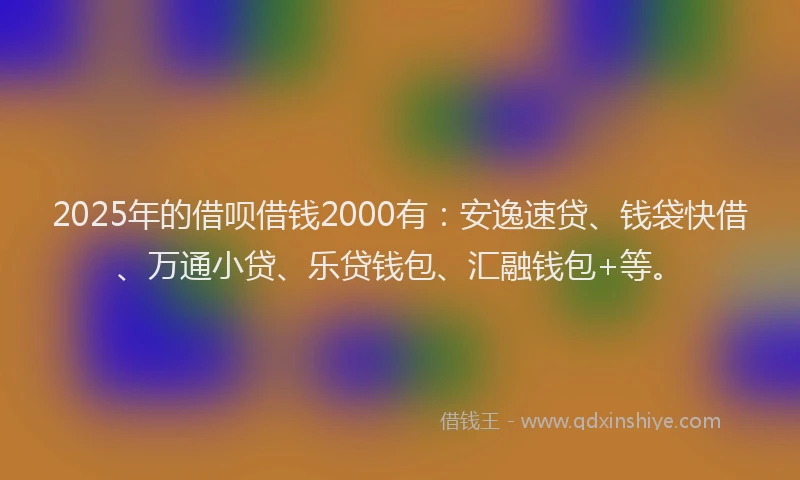2025年的借呗借钱2000有：安逸速贷、钱袋快借、万通小贷、乐贷钱包、汇融钱包+等。