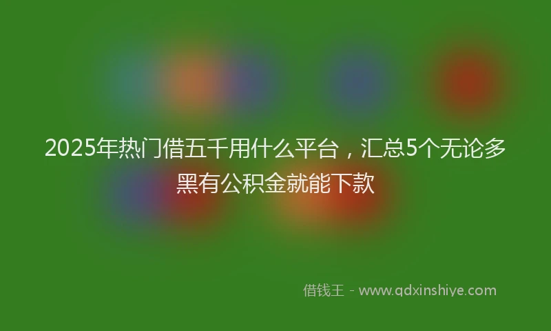 2025年热门借五千用什么平台，汇总5个无论多黑有公积金就能下款