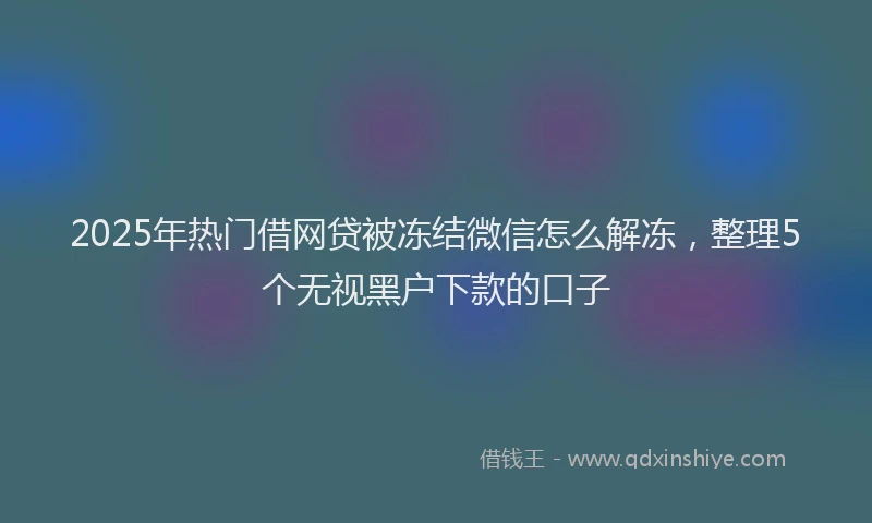 2025年热门借网贷被冻结微信怎么解冻，整理5个无视黑户下款的口子