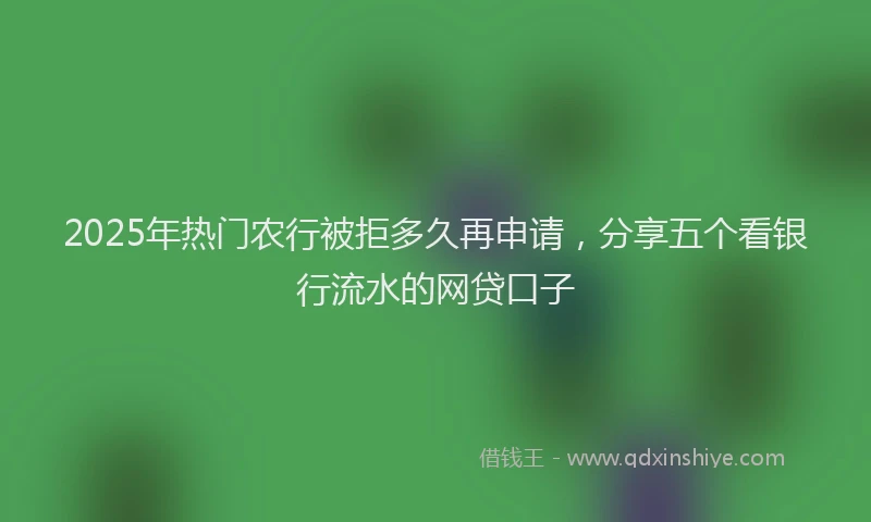 2025年热门农行被拒多久再申请，分享五个看银行流水的网贷口子