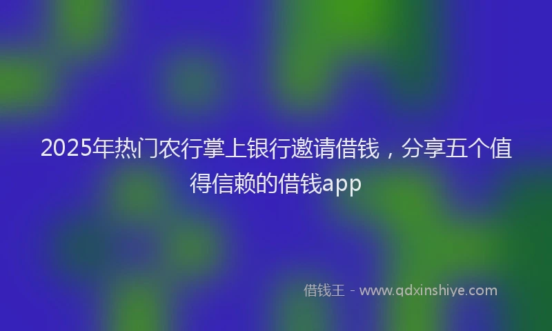 2025年热门农行掌上银行邀请借钱，分享五个值得信赖的借钱app