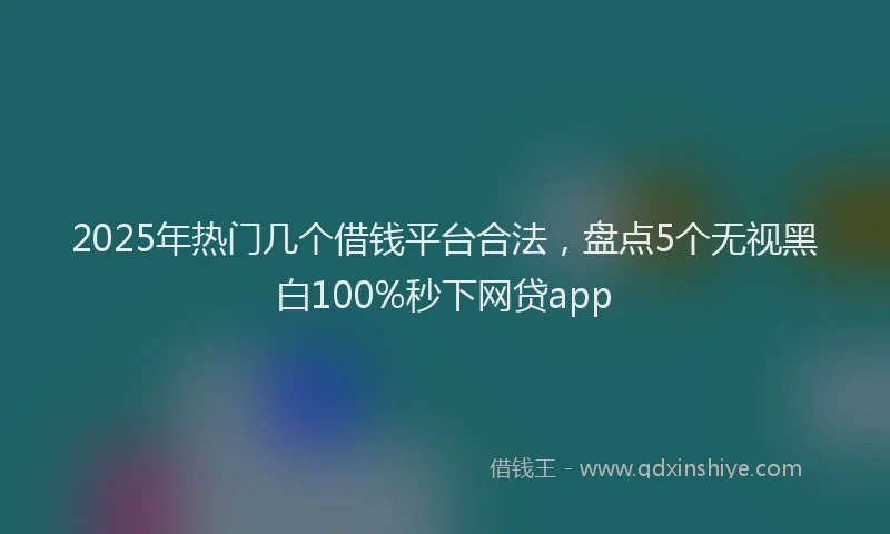 2025年热门几个借钱平台合法，盘点5个无视黑白100%秒下网贷app
