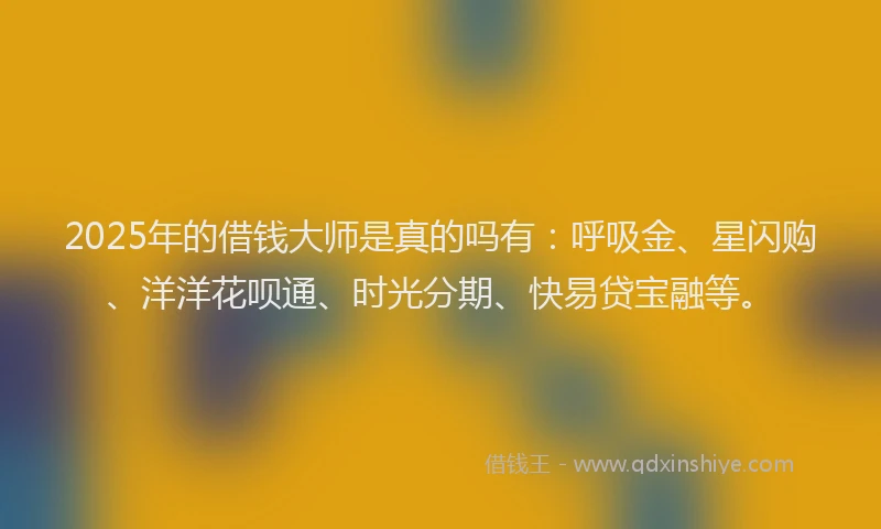 2025年的借钱大师是真的吗有：呼吸金、星闪购、洋洋花呗通、时光分期、快易贷宝融等。