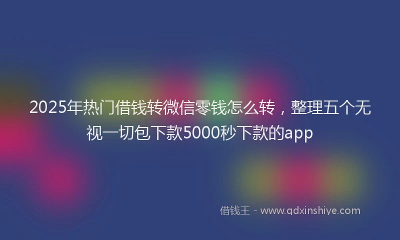 2025年热门借钱转微信零钱怎么转，整理五个无视一切包下款5000秒下款的app