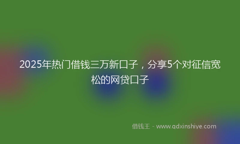 2025年热门借钱三万新口子，分享5个对征信宽松的网贷口子