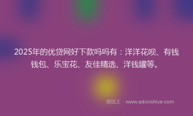 2025年的优贷网好下款吗吗有：洋洋花呗、有钱钱包、乐宝花、友佳精选、洋钱罐等。
