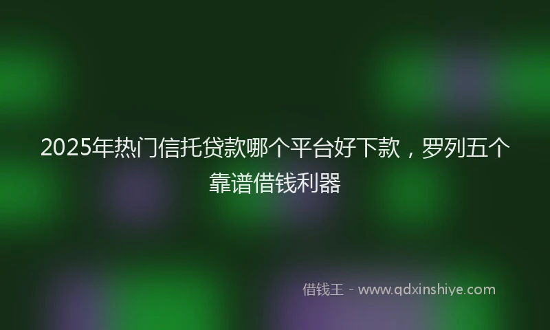 2025年热门信托贷款哪个平台好下款，罗列五个靠谱借钱利器