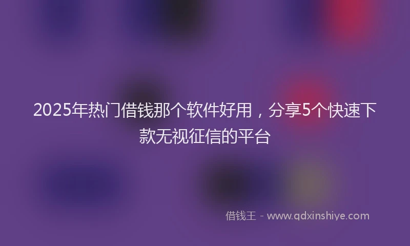 2025年热门借钱那个软件好用，分享5个快速下款无视征信的平台