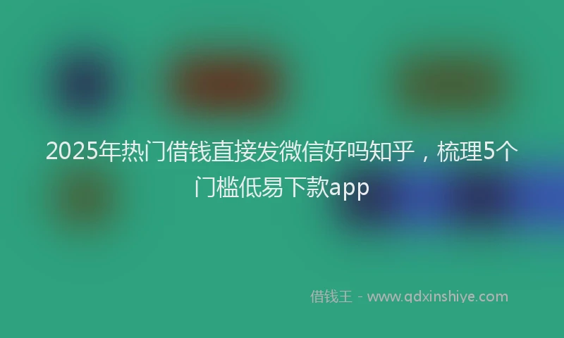 2025年热门借钱直接发微信好吗知乎，梳理5个门槛低易下款app