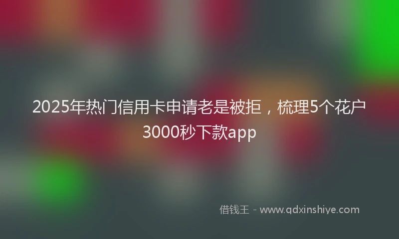 2025年热门信用卡申请老是被拒，梳理5个花户3000秒下款app