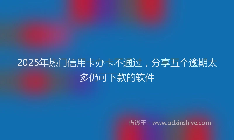 2025年热门信用卡办卡不通过，分享五个逾期太多仍可下款的软件