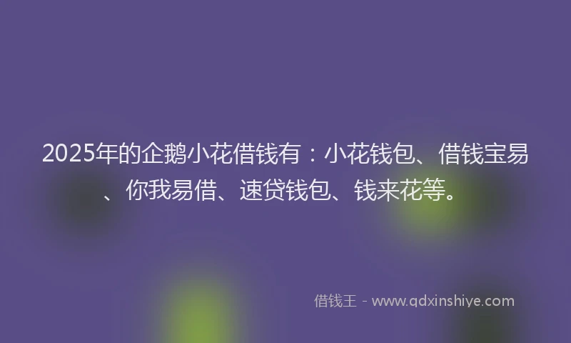 2025年的企鹅小花借钱有：小花钱包、借钱宝易、你我易借、速贷钱包、钱来花等。