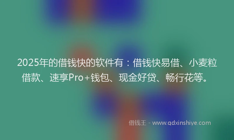 2025年的借钱快的软件有：借钱快易借、小麦粒借款、速享Pro+钱包、现金好贷、畅行花等。