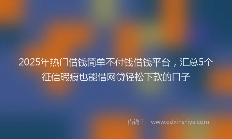 2025年热门借钱简单不付钱借钱平台，汇总5个征信瑕疵也能借网贷轻松下款的口子
