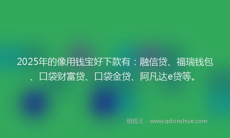 2025年的像用钱宝好下款有：融信贷、福瑞钱包、口袋财富贷、口袋金贷、阿凡达e贷等。