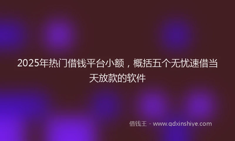 2025年热门借钱平台小额，概括五个无忧速借当天放款的软件