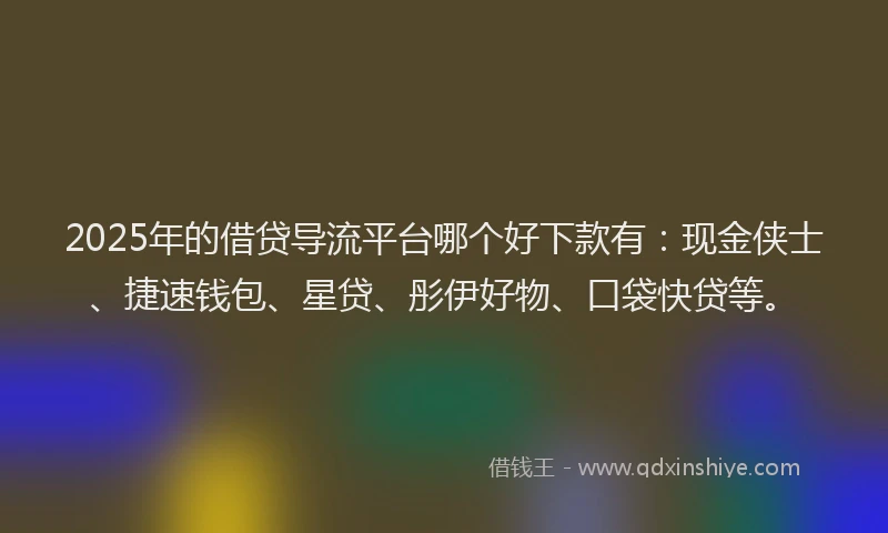 2025年的借贷导流平台哪个好下款有：现金侠士、捷速钱包、星贷、彤伊好物、口袋快贷等。