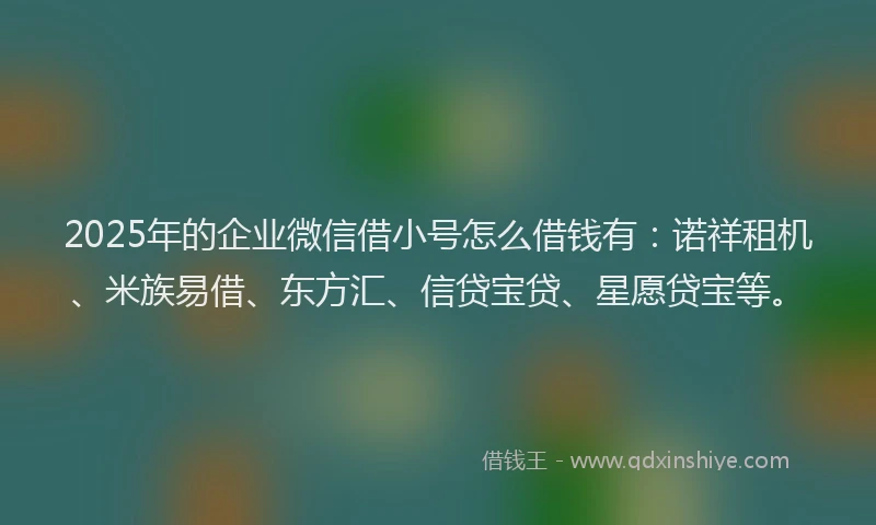 2025年的企业微信借小号怎么借钱有：诺祥租机、米族易借、东方汇、信贷宝贷、星愿贷宝等。