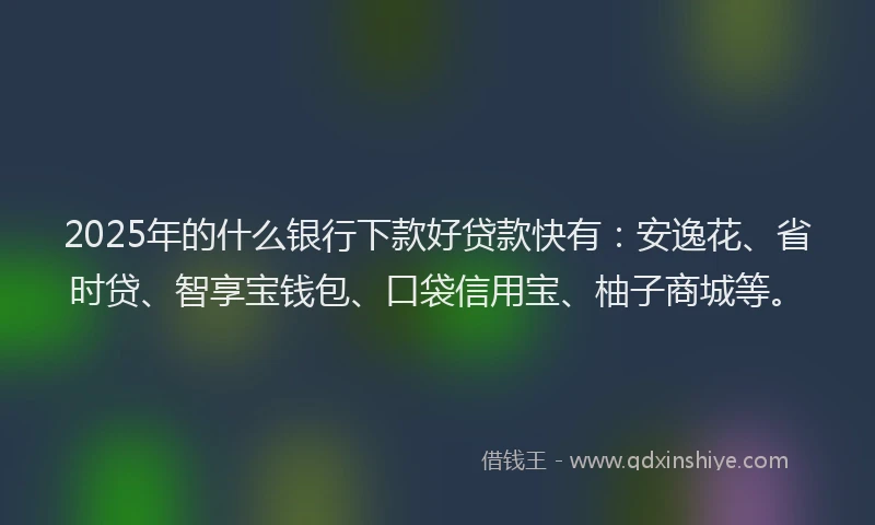 2025年的什么银行下款好贷款快有：安逸花、省时贷、智享宝钱包、口袋信用宝、柚子商城等。