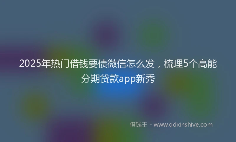 2025年热门借钱要债微信怎么发，梳理5个高能分期贷款app新秀