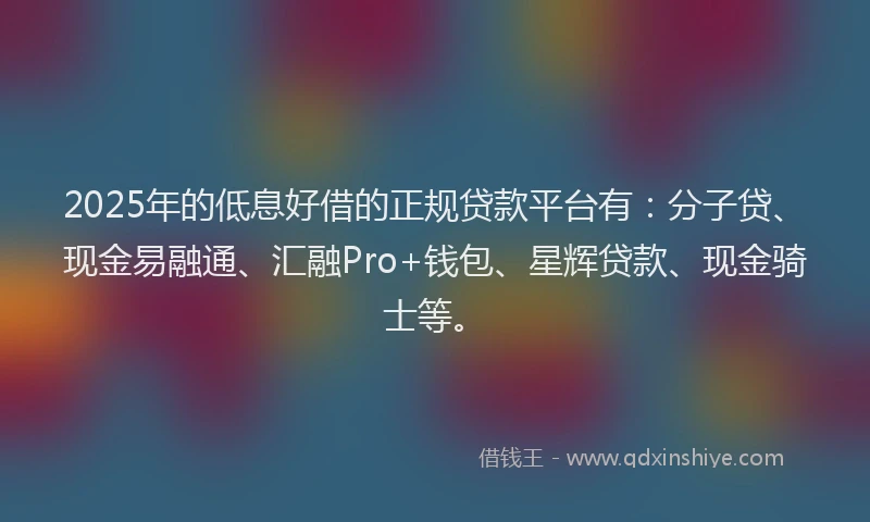 2025年的低息好借的正规贷款平台有：分子贷、现金易融通、汇融Pro+钱包、星辉贷款、现金骑士等。