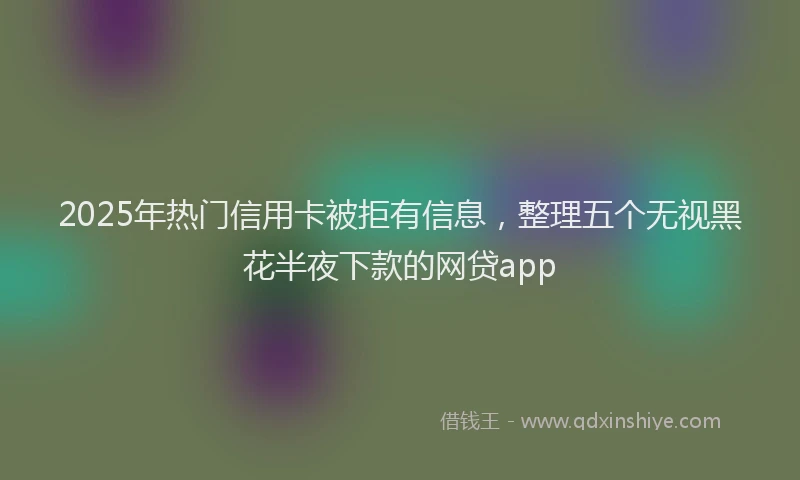 2025年热门信用卡被拒有信息，整理五个无视黑花半夜下款的网贷app