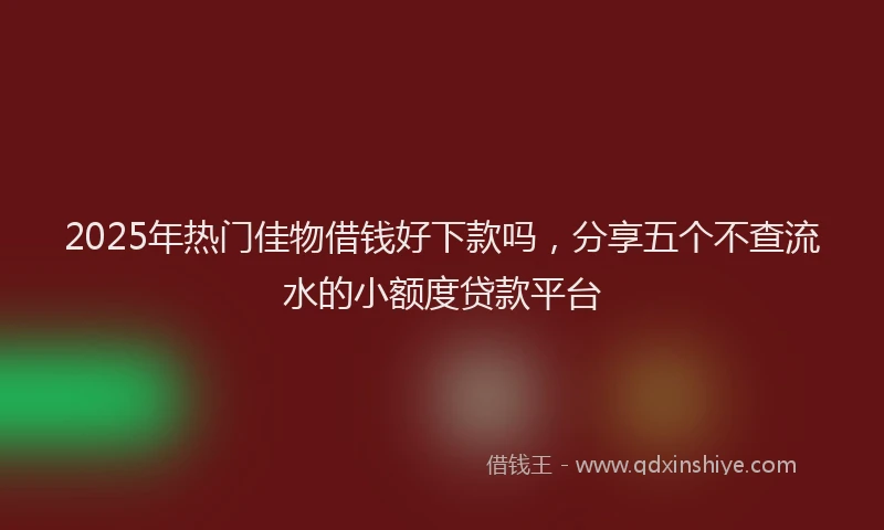 2025年热门佳物借钱好下款吗，分享五个不查流水的小额度贷款平台