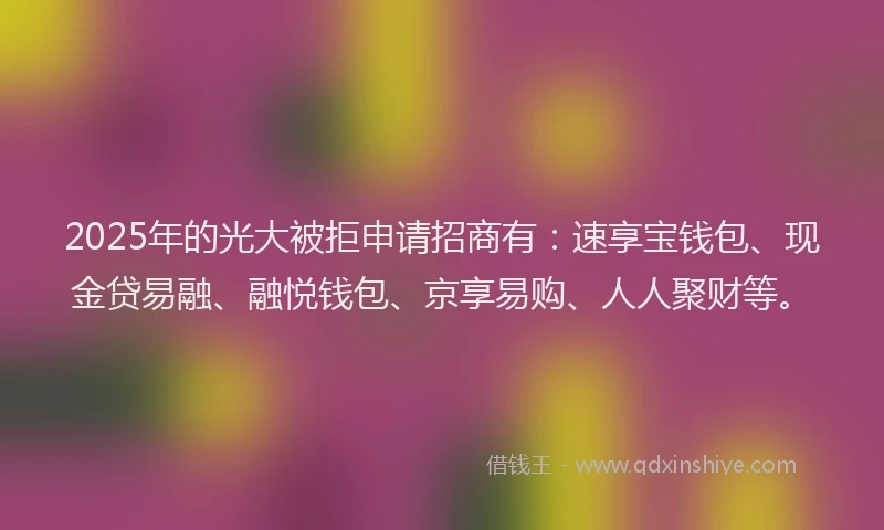 2025年的光大被拒申请招商有：速享宝钱包、现金贷易融、融悦钱包、京享易购、人人聚财等。