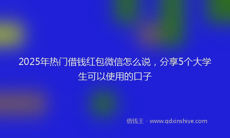 2025年热门借钱红包微信怎么说，分享5个大学生可以使用的口子