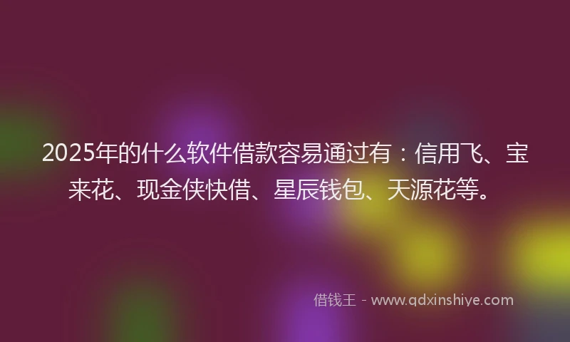 2025年的什么软件借款容易通过有：信用飞、宝来花、现金侠快借、星辰钱包、天源花等。