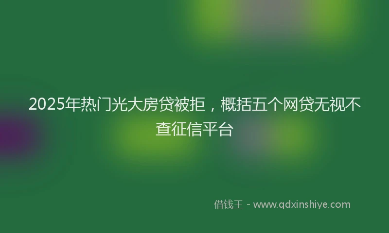 2025年热门光大房贷被拒，概括五个网贷无视不查征信平台
